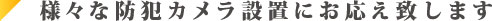 様々な防犯カメラ設置にお応えいたします